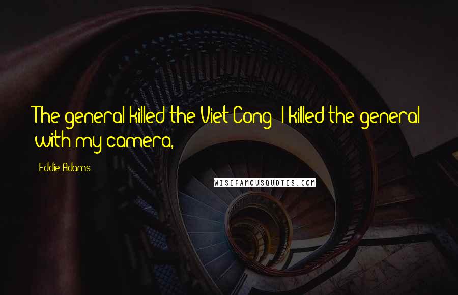 Eddie Adams Quotes: The general killed the Viet Cong; I killed the general with my camera,
