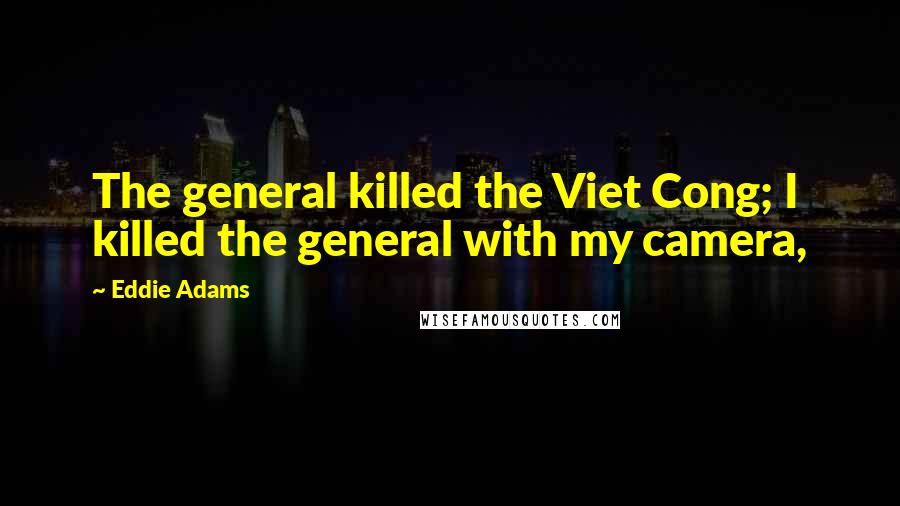 Eddie Adams Quotes: The general killed the Viet Cong; I killed the general with my camera,
