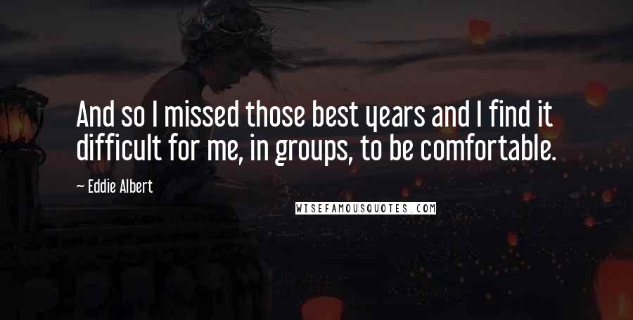 Eddie Albert Quotes: And so I missed those best years and I find it difficult for me, in groups, to be comfortable.