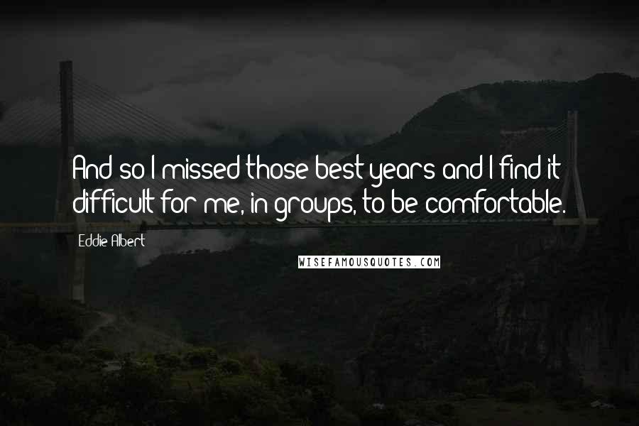 Eddie Albert Quotes: And so I missed those best years and I find it difficult for me, in groups, to be comfortable.