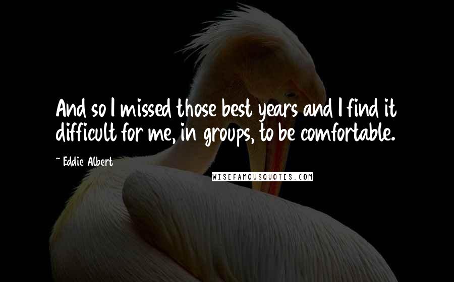 Eddie Albert Quotes: And so I missed those best years and I find it difficult for me, in groups, to be comfortable.