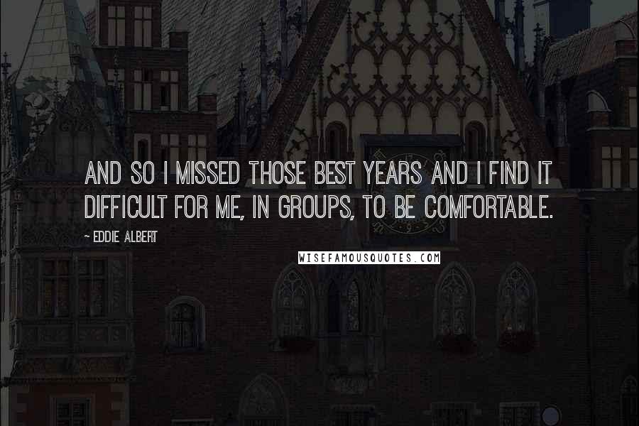 Eddie Albert Quotes: And so I missed those best years and I find it difficult for me, in groups, to be comfortable.