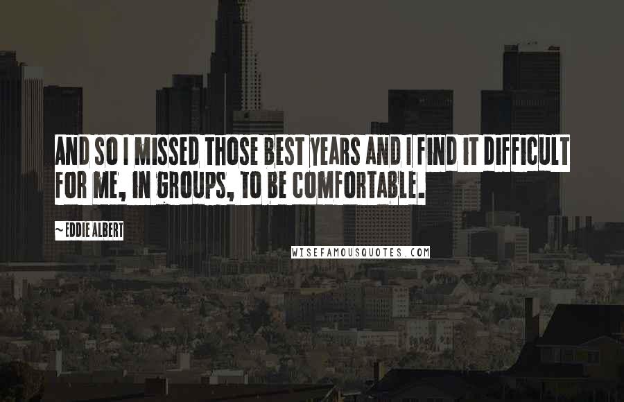 Eddie Albert Quotes: And so I missed those best years and I find it difficult for me, in groups, to be comfortable.