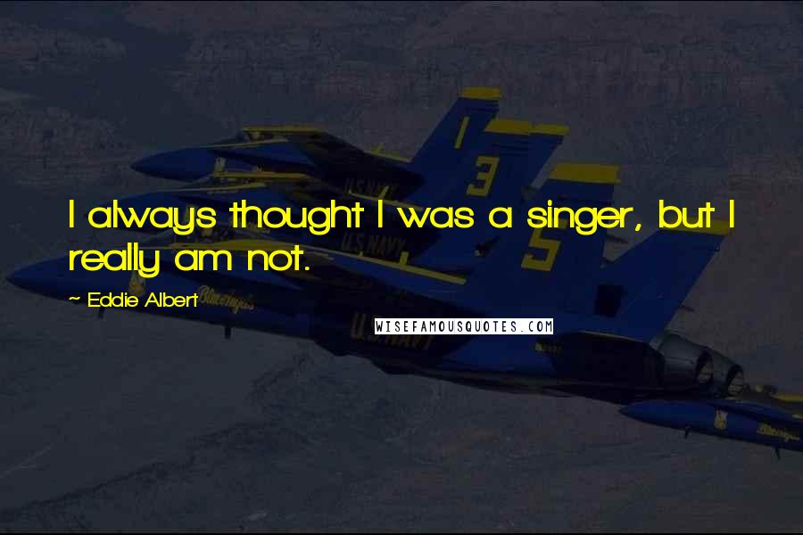 Eddie Albert Quotes: I always thought I was a singer, but I really am not.