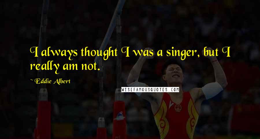 Eddie Albert Quotes: I always thought I was a singer, but I really am not.