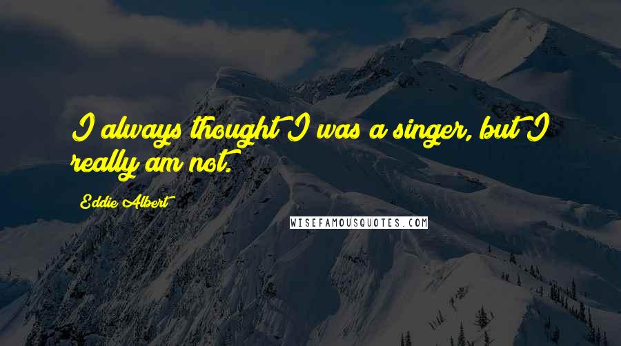 Eddie Albert Quotes: I always thought I was a singer, but I really am not.