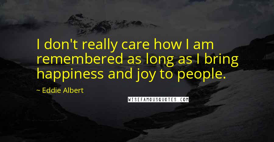 Eddie Albert Quotes: I don't really care how I am remembered as long as I bring happiness and joy to people.