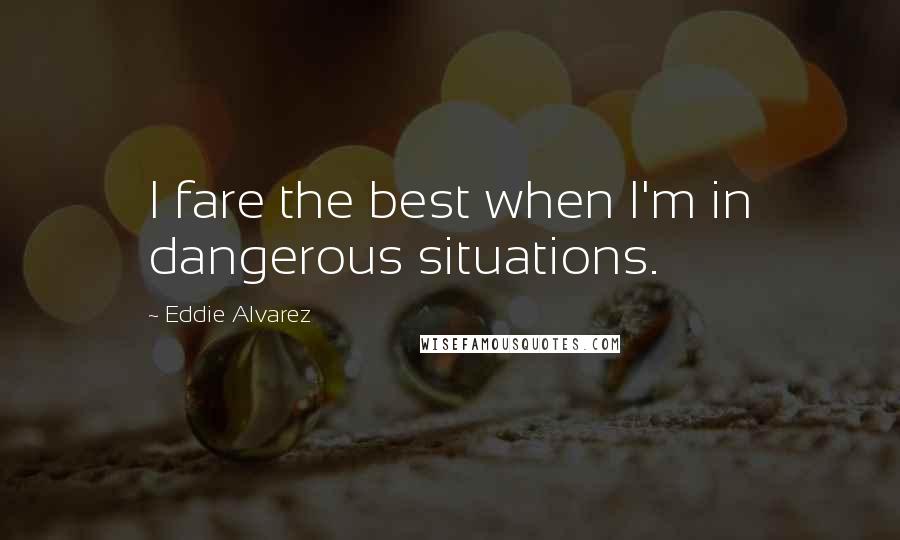 Eddie Alvarez Quotes: I fare the best when I'm in dangerous situations.