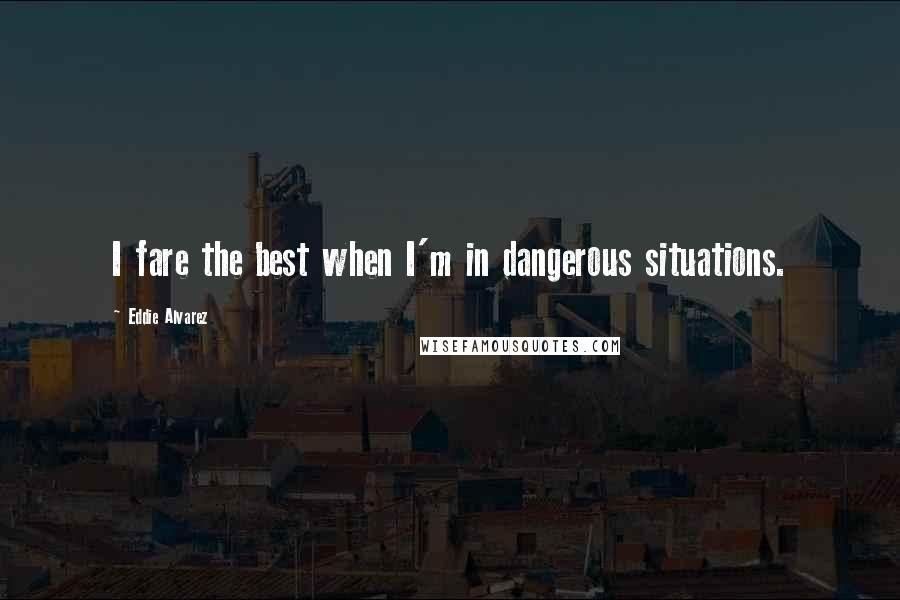 Eddie Alvarez Quotes: I fare the best when I'm in dangerous situations.