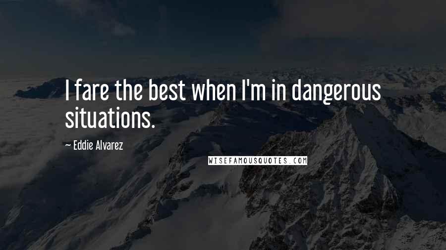 Eddie Alvarez Quotes: I fare the best when I'm in dangerous situations.