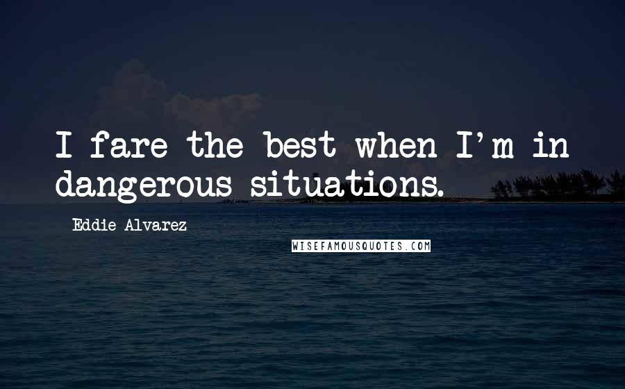 Eddie Alvarez Quotes: I fare the best when I'm in dangerous situations.