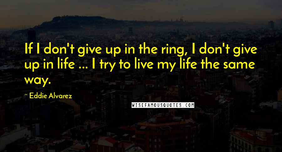 Eddie Alvarez Quotes: If I don't give up in the ring, I don't give up in life ... I try to live my life the same way.