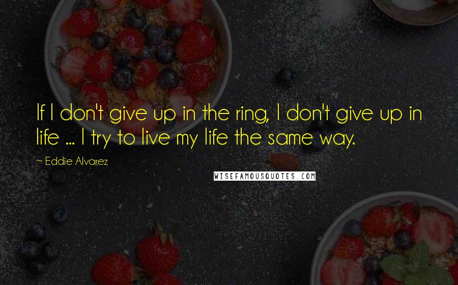 Eddie Alvarez Quotes: If I don't give up in the ring, I don't give up in life ... I try to live my life the same way.