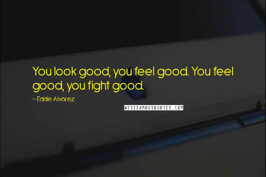 Eddie Alvarez Quotes: You look good, you feel good. You feel good, you fight good.