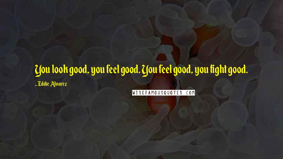 Eddie Alvarez Quotes: You look good, you feel good. You feel good, you fight good.