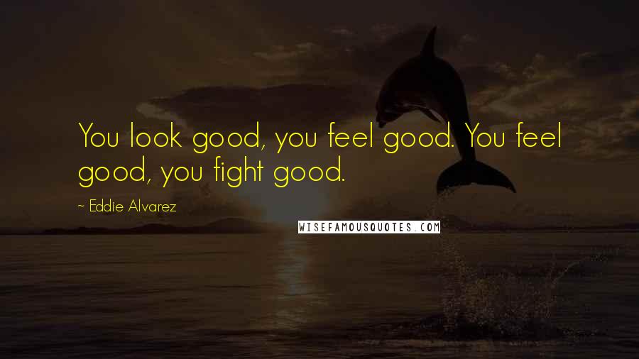 Eddie Alvarez Quotes: You look good, you feel good. You feel good, you fight good.