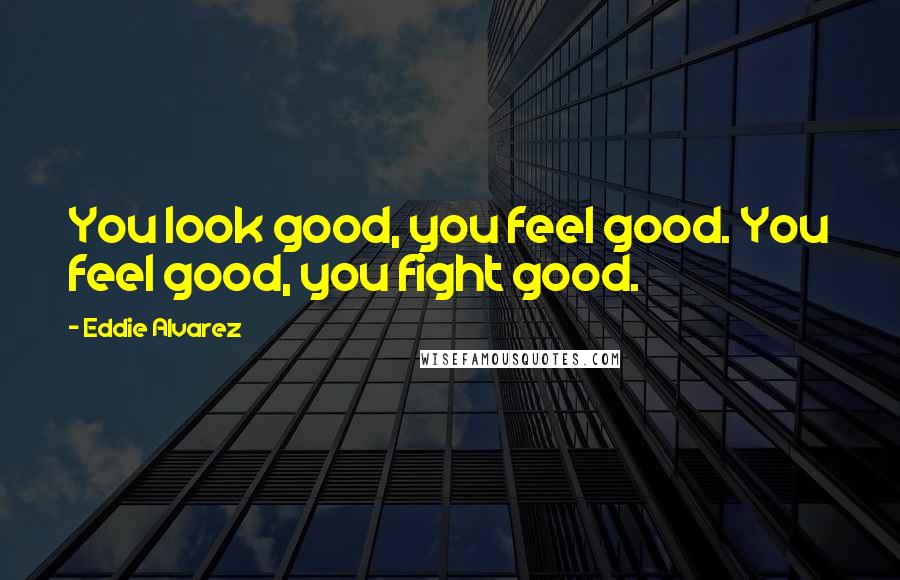 Eddie Alvarez Quotes: You look good, you feel good. You feel good, you fight good.