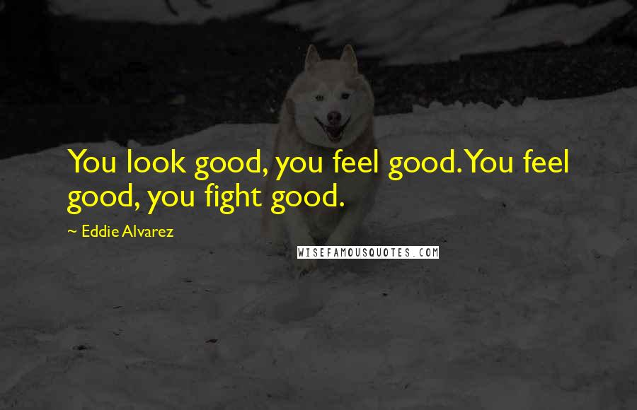 Eddie Alvarez Quotes: You look good, you feel good. You feel good, you fight good.