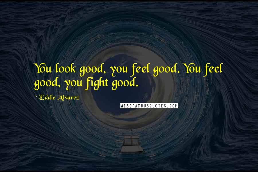 Eddie Alvarez Quotes: You look good, you feel good. You feel good, you fight good.