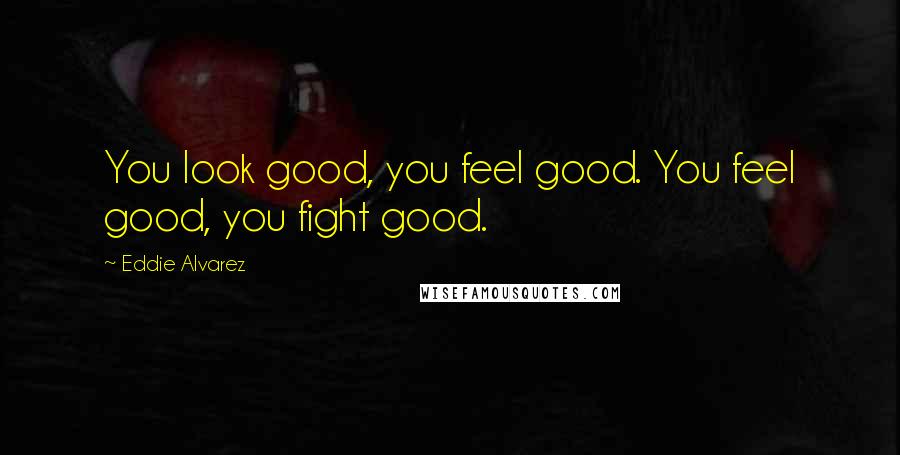 Eddie Alvarez Quotes: You look good, you feel good. You feel good, you fight good.