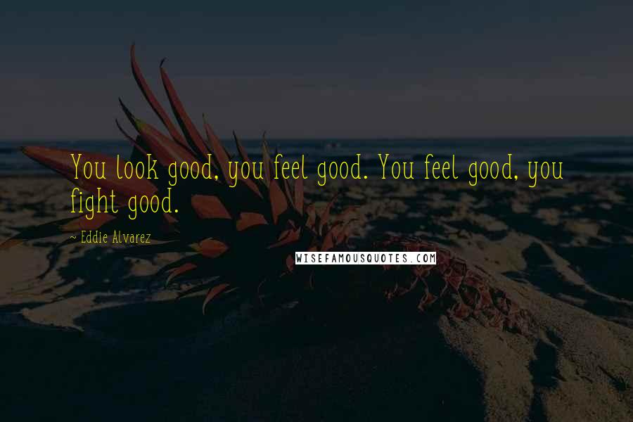 Eddie Alvarez Quotes: You look good, you feel good. You feel good, you fight good.