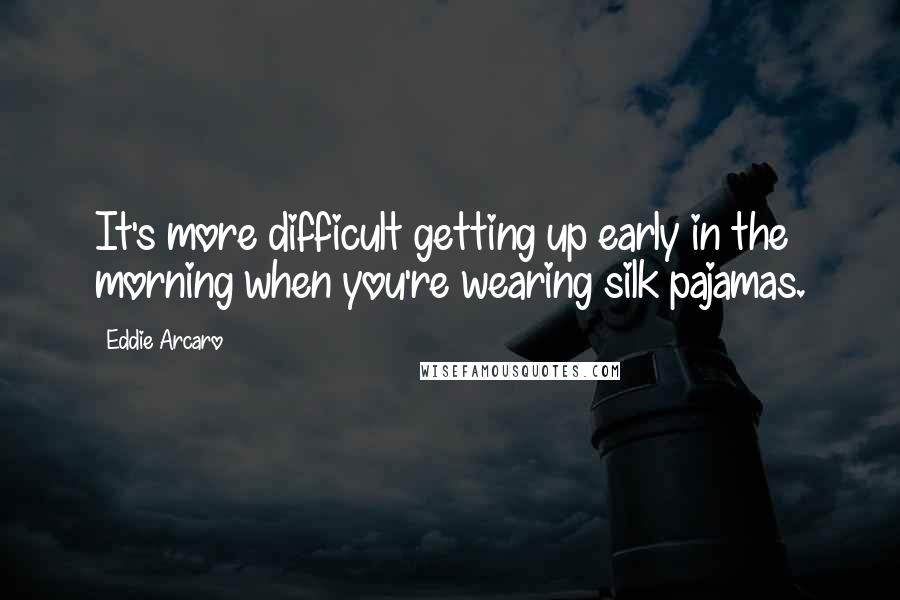 Eddie Arcaro Quotes: It's more difficult getting up early in the morning when you're wearing silk pajamas.