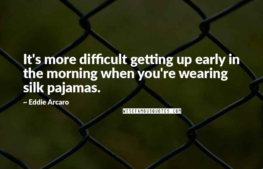 Eddie Arcaro Quotes: It's more difficult getting up early in the morning when you're wearing silk pajamas.