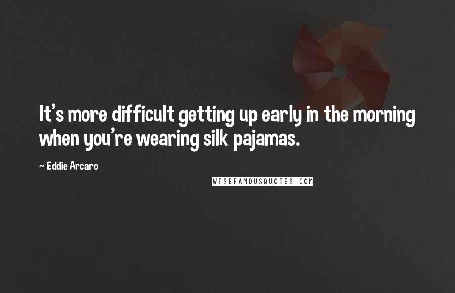 Eddie Arcaro Quotes: It's more difficult getting up early in the morning when you're wearing silk pajamas.