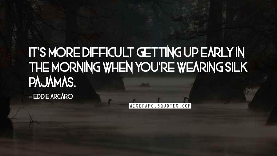 Eddie Arcaro Quotes: It's more difficult getting up early in the morning when you're wearing silk pajamas.