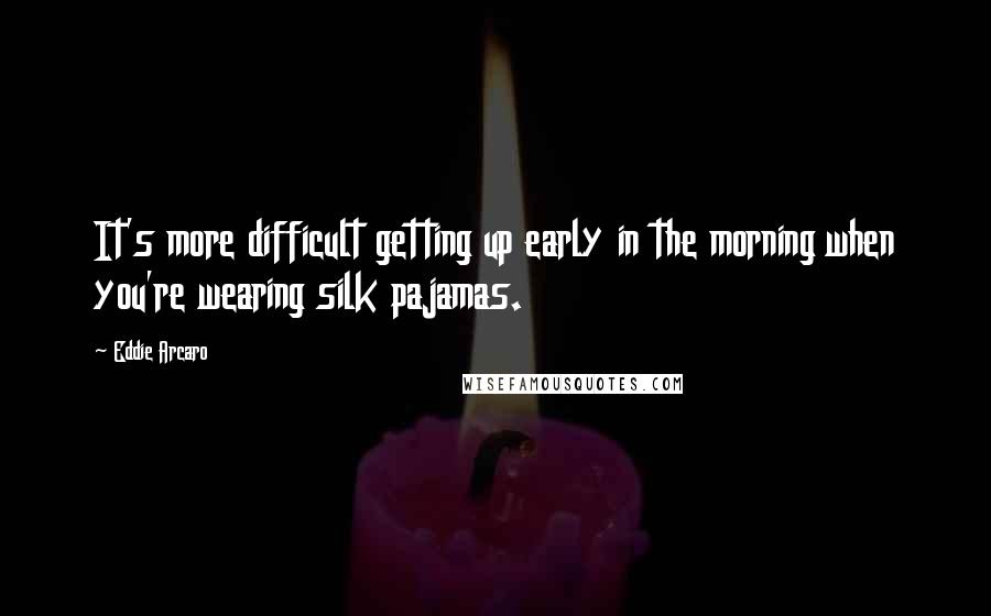 Eddie Arcaro Quotes: It's more difficult getting up early in the morning when you're wearing silk pajamas.