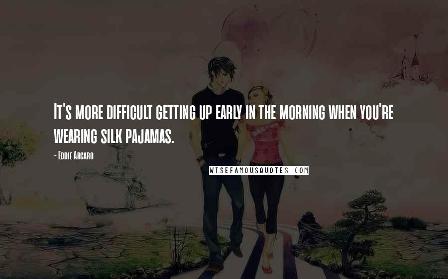 Eddie Arcaro Quotes: It's more difficult getting up early in the morning when you're wearing silk pajamas.