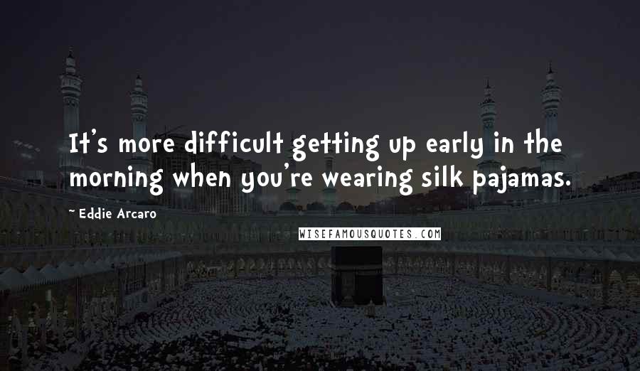 Eddie Arcaro Quotes: It's more difficult getting up early in the morning when you're wearing silk pajamas.