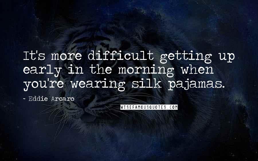 Eddie Arcaro Quotes: It's more difficult getting up early in the morning when you're wearing silk pajamas.