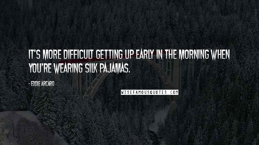 Eddie Arcaro Quotes: It's more difficult getting up early in the morning when you're wearing silk pajamas.