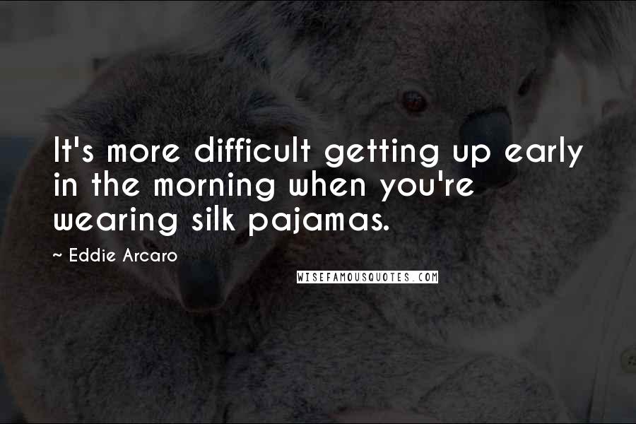 Eddie Arcaro Quotes: It's more difficult getting up early in the morning when you're wearing silk pajamas.