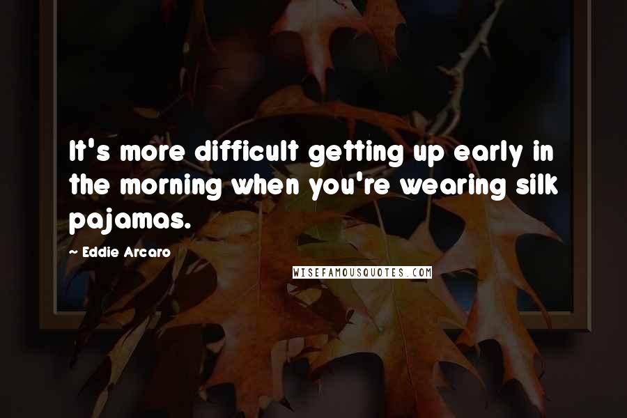 Eddie Arcaro Quotes: It's more difficult getting up early in the morning when you're wearing silk pajamas.