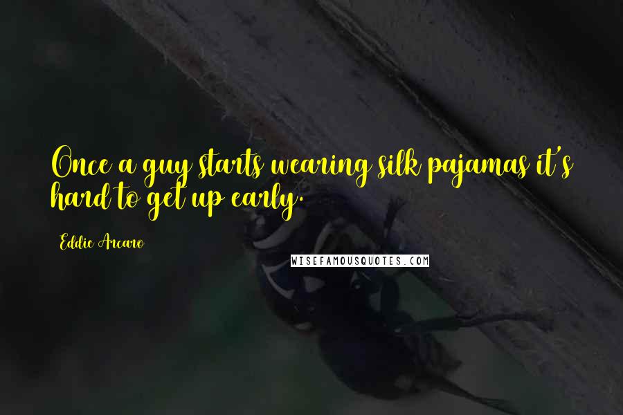 Eddie Arcaro Quotes: Once a guy starts wearing silk pajamas it's hard to get up early.