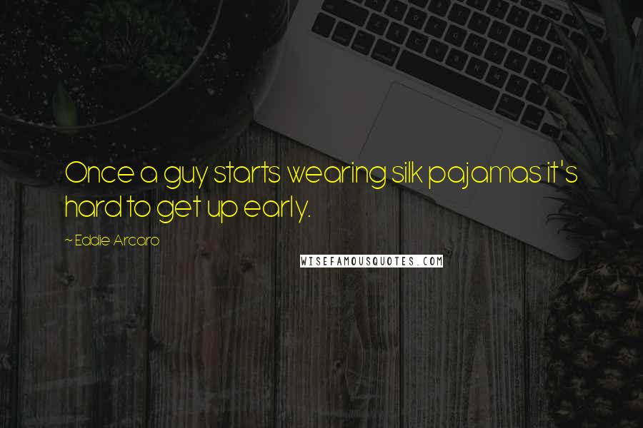 Eddie Arcaro Quotes: Once a guy starts wearing silk pajamas it's hard to get up early.