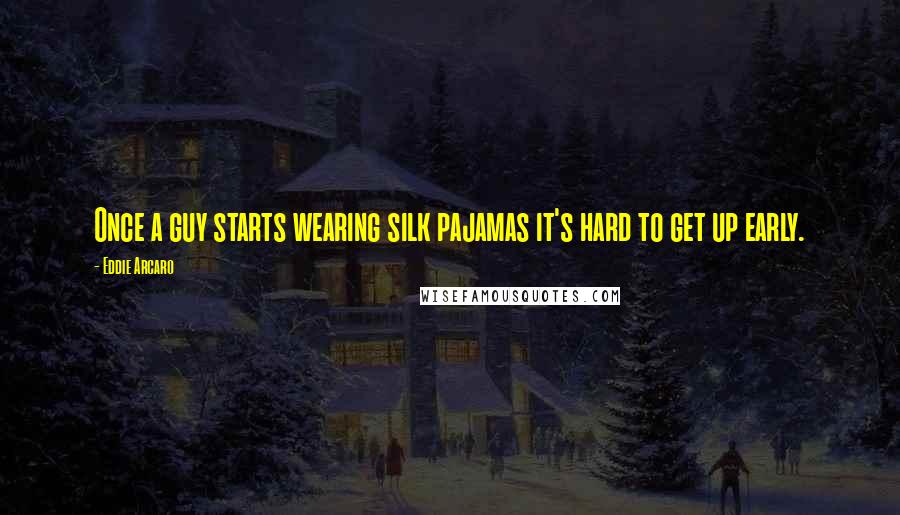 Eddie Arcaro Quotes: Once a guy starts wearing silk pajamas it's hard to get up early.