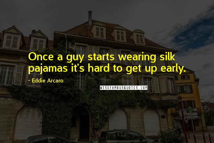 Eddie Arcaro Quotes: Once a guy starts wearing silk pajamas it's hard to get up early.