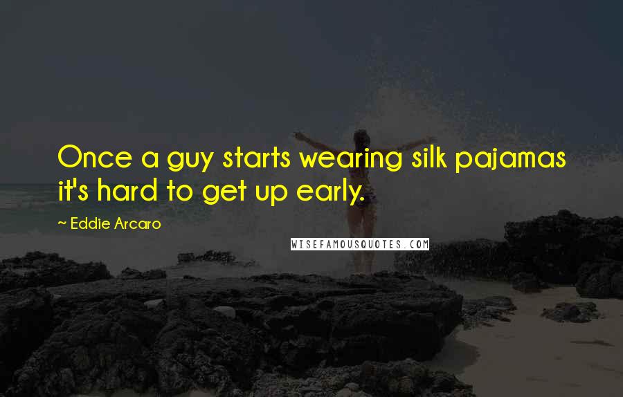 Eddie Arcaro Quotes: Once a guy starts wearing silk pajamas it's hard to get up early.