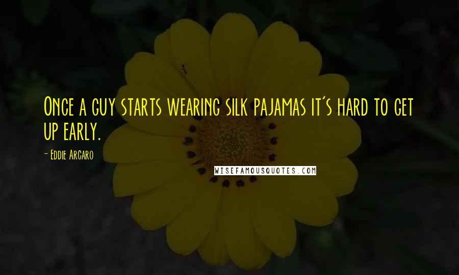 Eddie Arcaro Quotes: Once a guy starts wearing silk pajamas it's hard to get up early.