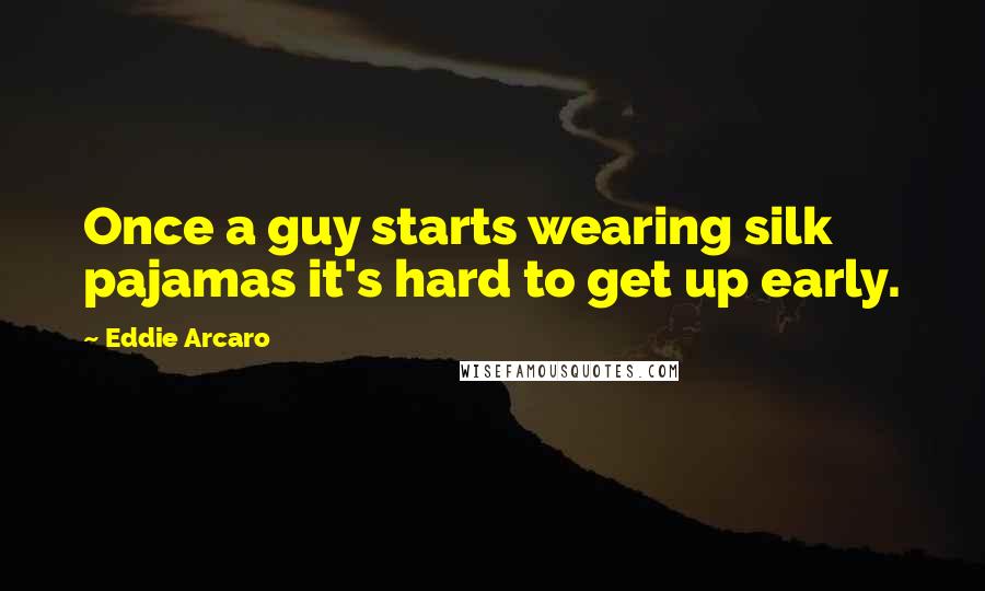 Eddie Arcaro Quotes: Once a guy starts wearing silk pajamas it's hard to get up early.