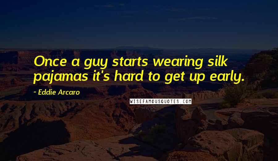 Eddie Arcaro Quotes: Once a guy starts wearing silk pajamas it's hard to get up early.