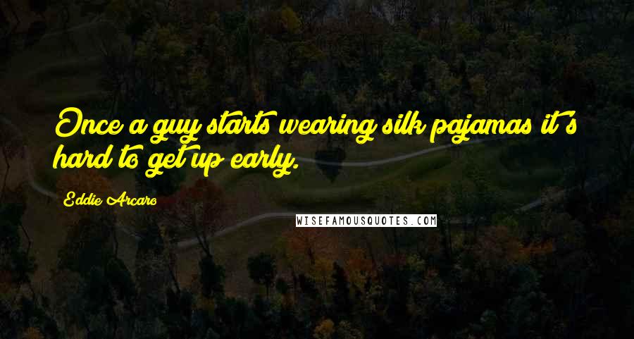 Eddie Arcaro Quotes: Once a guy starts wearing silk pajamas it's hard to get up early.