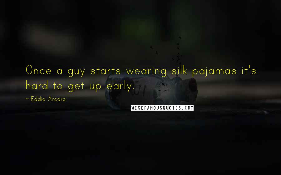 Eddie Arcaro Quotes: Once a guy starts wearing silk pajamas it's hard to get up early.