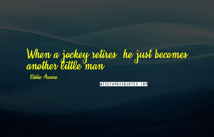 Eddie Arcaro Quotes: When a jockey retires, he just becomes another little man