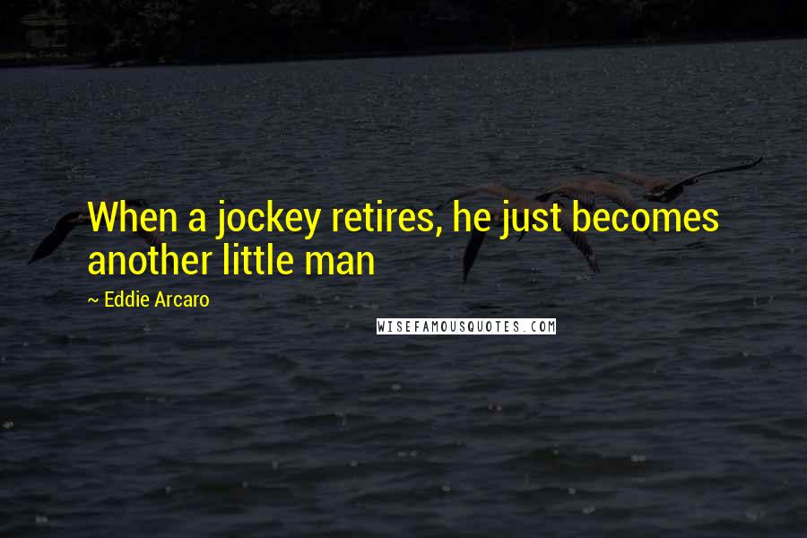 Eddie Arcaro Quotes: When a jockey retires, he just becomes another little man