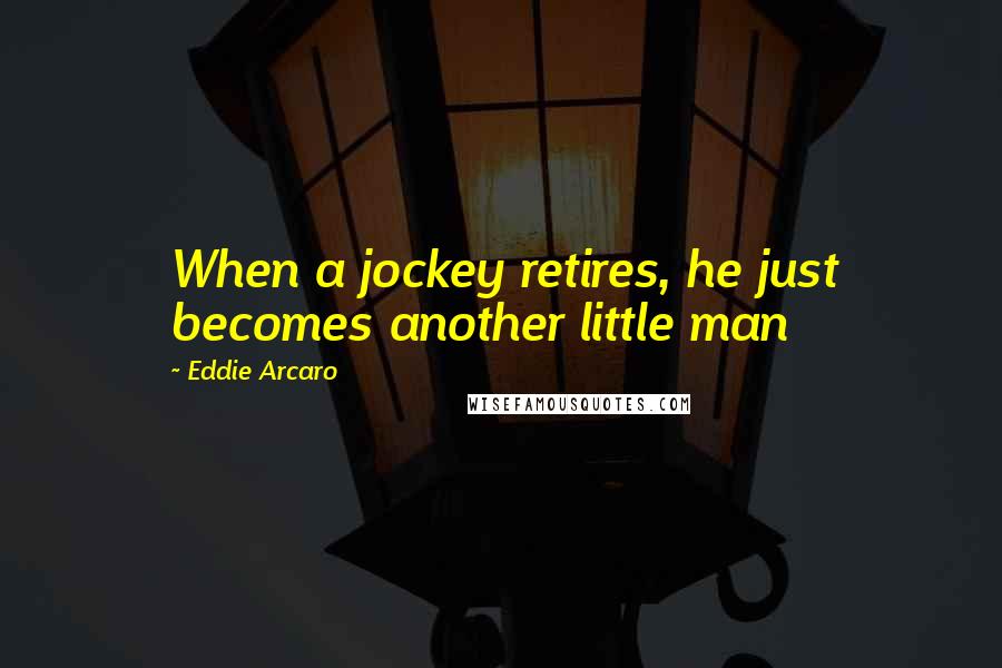 Eddie Arcaro Quotes: When a jockey retires, he just becomes another little man