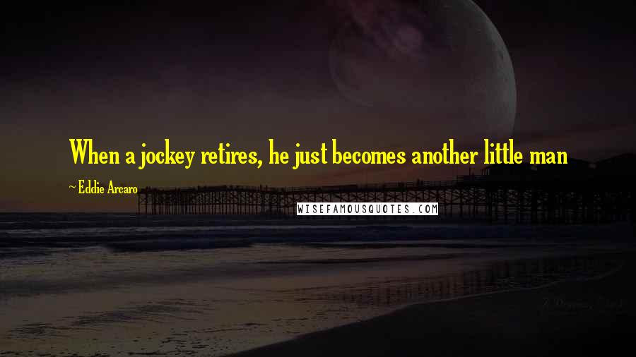 Eddie Arcaro Quotes: When a jockey retires, he just becomes another little man